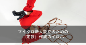 マイクロ法人設立のための「定款」作成のイロハ