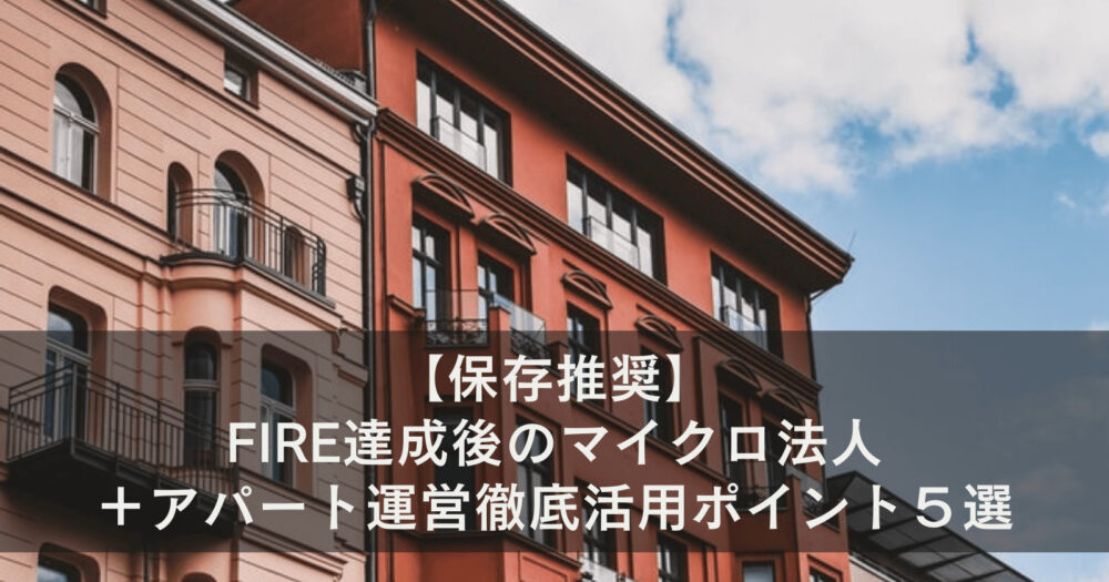 【保存推奨】FIRE達成後のマイクロ法人＋アパート運営徹底活用ポイント５選